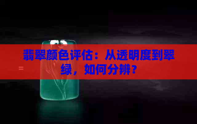 翡翠颜色评估：从透明度到翠绿，如何分辨？