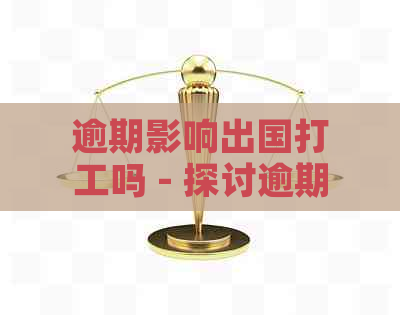 逾期影响出国打工吗 - 探讨逾期记录对出国打工的影响