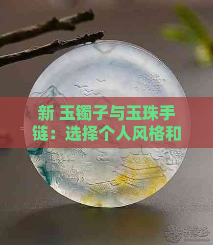 新 玉镯子与玉珠手链：选择个人风格和需求的关键因素