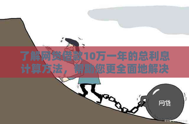 了解网贷借款10万一年的总利息计算方法，帮助您更全面地解决相关问题