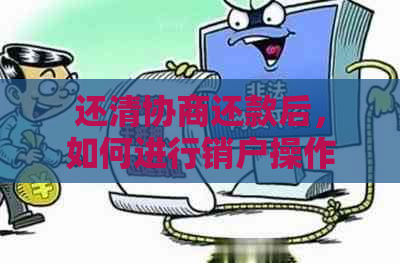 还清协商还款后，如何进行销户操作及相关注意事项？