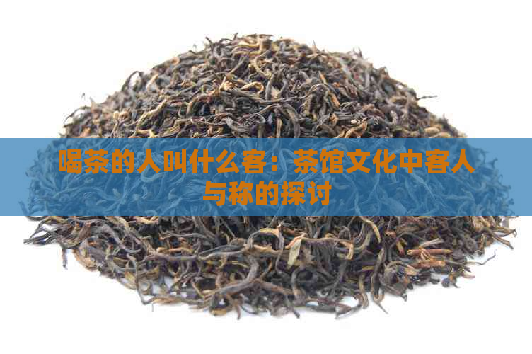 喝茶的人叫什么客：茶馆文化中客人与称的探讨