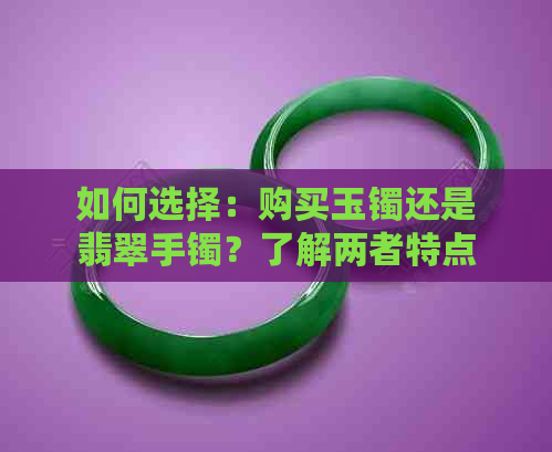 如何选择：购买玉镯还是翡翠手镯？了解两者特点和优缺点以便做出明智决策