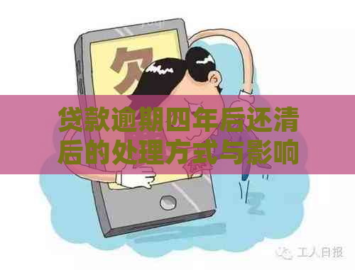 贷款逾期四年后还清后的处理方式与影响：妥善解决避免未来问题