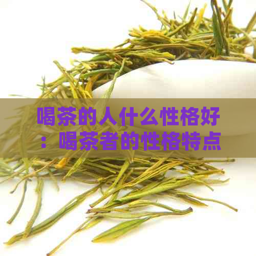 喝茶的人什么性格好：喝茶者的性格特点及其对身心健的益处。