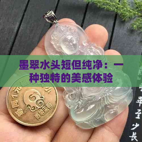 墨翠水头短但纯净：一种独特的美感体验