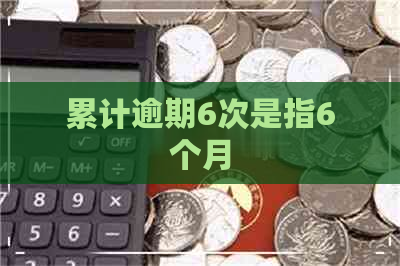 累计逾期6次是指6个月