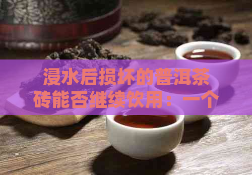 浸水后损坏的普洱茶砖能否继续饮用：一个关于茶叶与水泡的故事