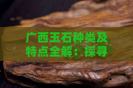 广西玉石种类及特点全解：探寻广西的瑰宝之地