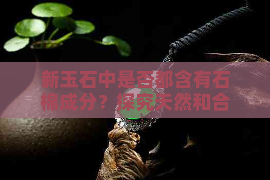 新玉石中是否都含有石棉成分？探究天然和合成材料的区别