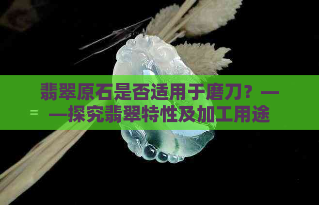 翡翠原石是否适用于磨刀？——探究翡翠特性及加工用途