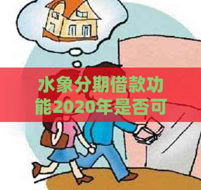 水象分期借款功能2020年是否可用？如何申请与还款？详细解答及相关注意事项