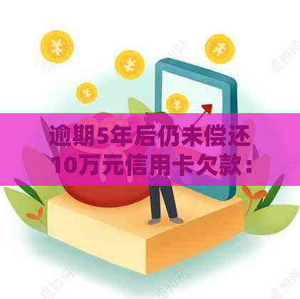 逾期5年后仍未偿还10万元信用卡欠款：严重后果与解决办法