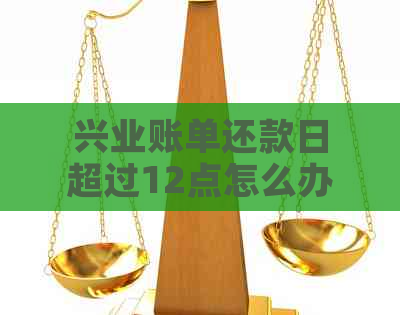 兴业账单还款日超过12点怎么办理：期及其他注意事项