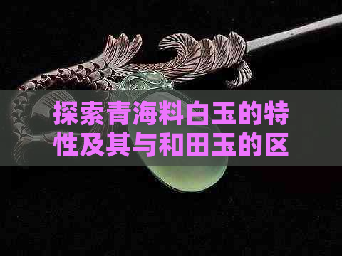 探索青海料白玉的特性及其与和田玉的区别