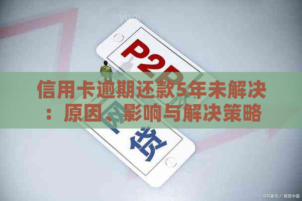 信用卡逾期还款5年未解决：原因、影响与解决策略全面解析