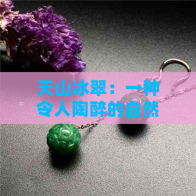 天山冰翠：一种令人陶醉的自然魅力与文化底蕴的完美融合