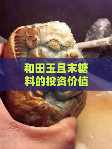 和田玉且末糖料的投资价值和升值潜力分析，了解这一领域的详细信息