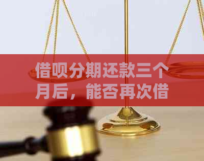 借呗分期还款三个月后，能否再次借款并长还款期限？