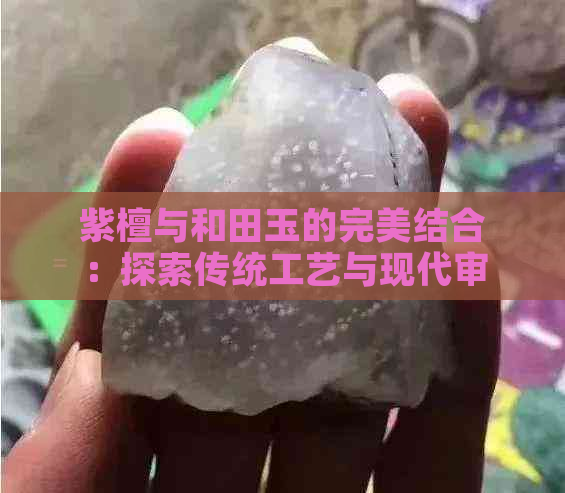 紫檀与和田玉的完美结合：探索传统工艺与现代审美的共生之道