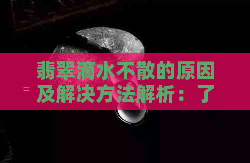 翡翠滴水不散的原因及解决方法解析：了解这一珍贵宝石的特性与保养技巧