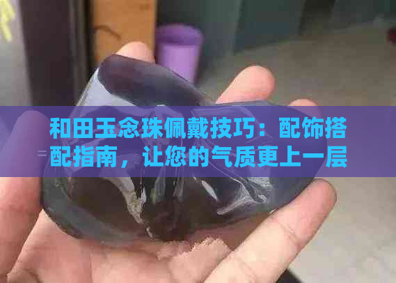 和田玉念珠佩戴技巧：配饰搭配指南，让您的气质更上一层楼