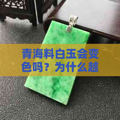 青海料白玉会变色吗？为什么越戴越润是真的吗？