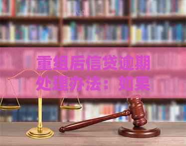 重组后信贷逾期处理办法：如果逾期仍未解决，如何应对？