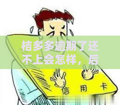 桔多多逾期了还不上会怎样，后果是什么？是否会被起诉？如何处理？