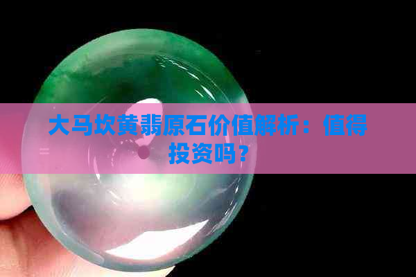 大马坎黄翡原石价值解析：值得投资吗？