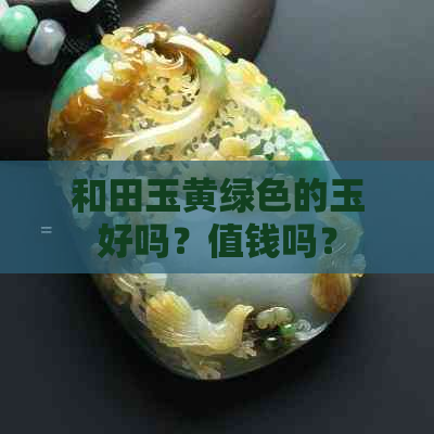 和田玉黄绿色的玉好吗？值钱吗？