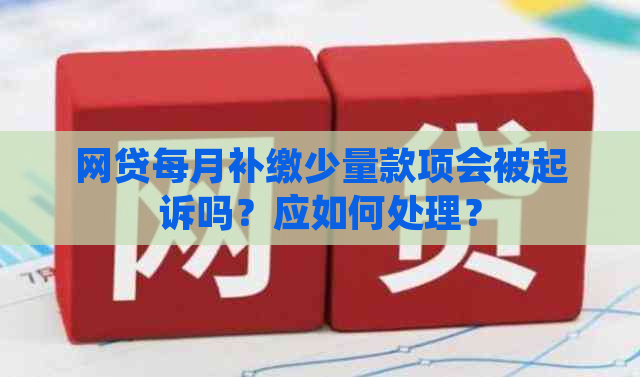 网贷每月补缴少量款项会被起诉吗？应如何处理？