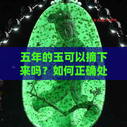 五年的玉可以摘下来吗？如何正确处理和保养玉器？