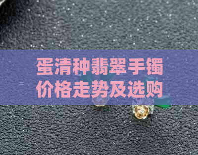 蛋清种翡翠手镯价格走势及选购指南