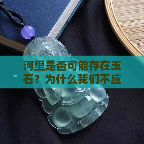 河里是否可能存在玉石？为什么我们不应该随意捡拾河里的石头？