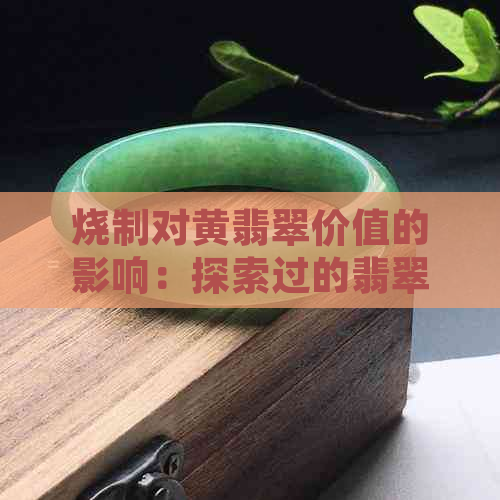 烧制对黄翡翠价值的影响：探索过的翡翠是否值得购买