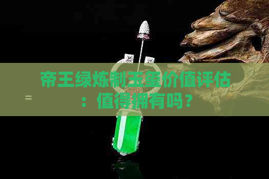 帝王绿炼制玉玺价值评估：值得拥有吗？