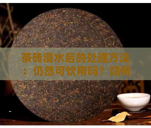 茶砖浸水后的处理方法：仍然可饮用吗？如何保持茶叶的口感和品质？