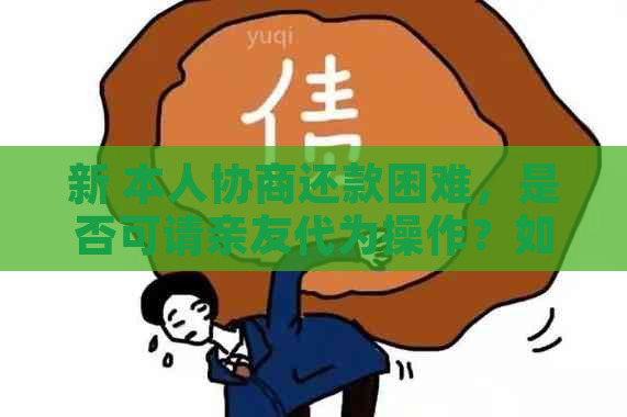 新 本人协商还款困难，是否可请亲友代为操作？如何操作？