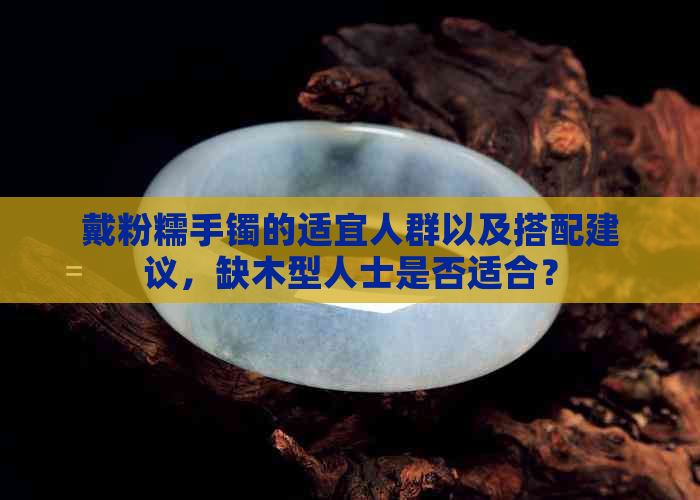 戴粉糯手镯的适宜人群以及搭配建议，缺木型人士是否适合？