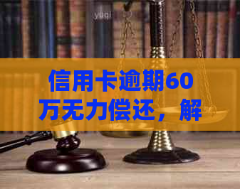 信用卡逾期60万无力偿还，解决方案和建议一览