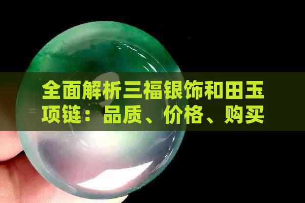 全面解析三福银饰和田玉项链：品质、价格、购买渠道一应俱全