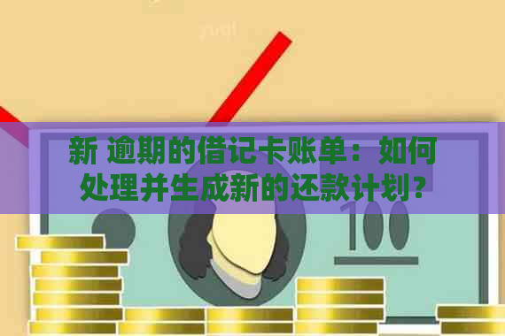 新 逾期的借记卡账单：如何处理并生成新的还款计划？