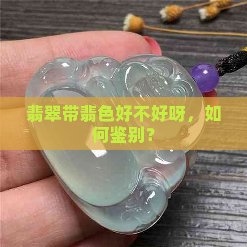 翡翠带翡色好不好呀，如何鉴别？