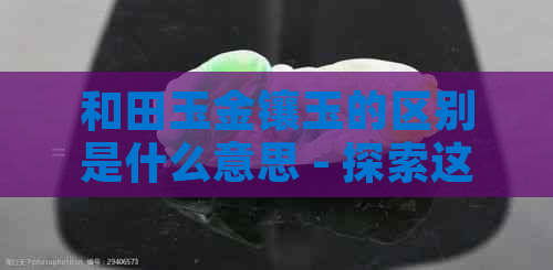 和田玉金镶玉的区别是什么意思 - 探索这两种珍贵材料的差异