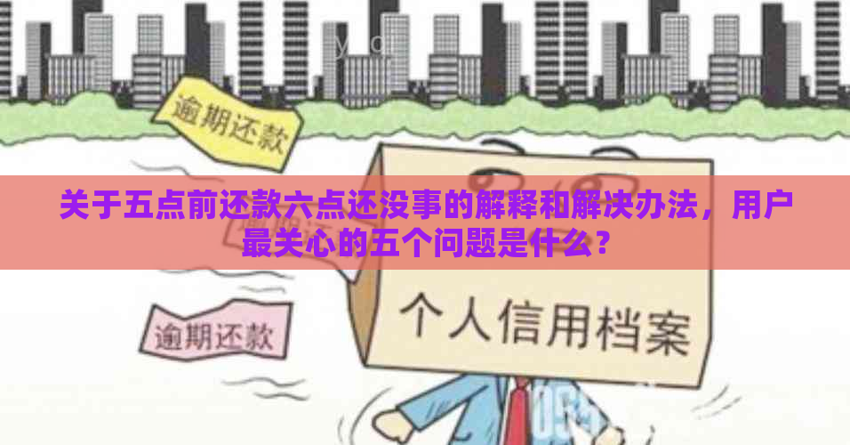 关于五点前还款六点还没事的解释和解决办法，用户最关心的五个问题是什么？