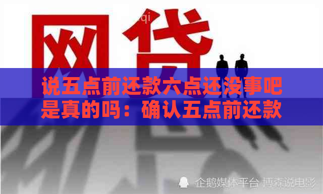 说五点前还款六点还没事吧是真的吗：确认五点前还款六点没问题？