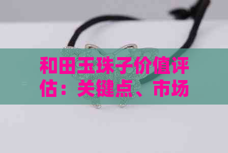 和田玉珠子价值评估：关键点、市场趋势与投资建议