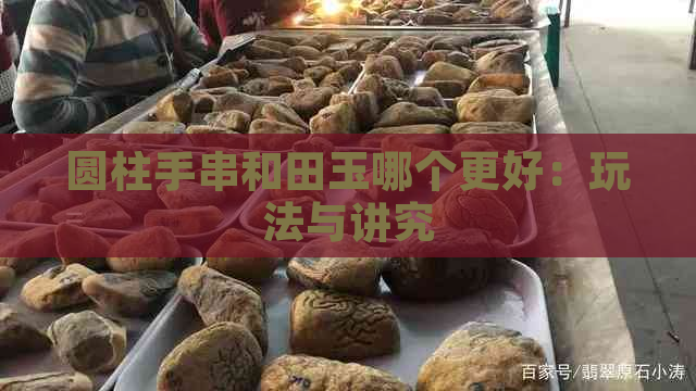 圆柱手串和田玉哪个更好：玩法与讲究