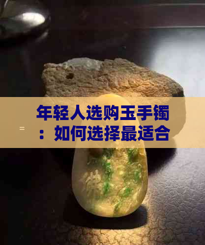 年轻人选购玉手镯：如何选择最适合自己的款式与宝石？